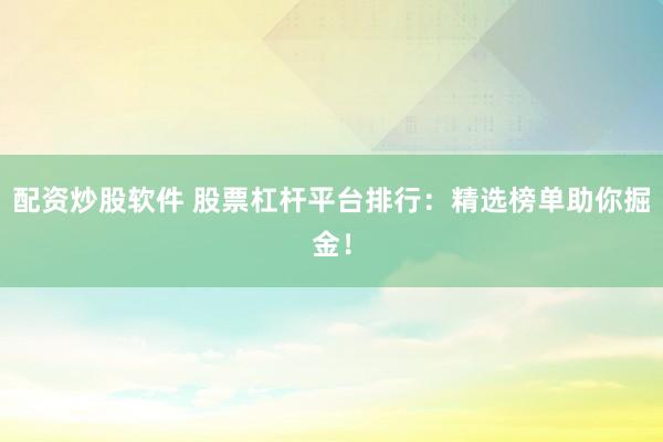 配资炒股软件 股票杠杆平台排行：精选榜单助你掘金！