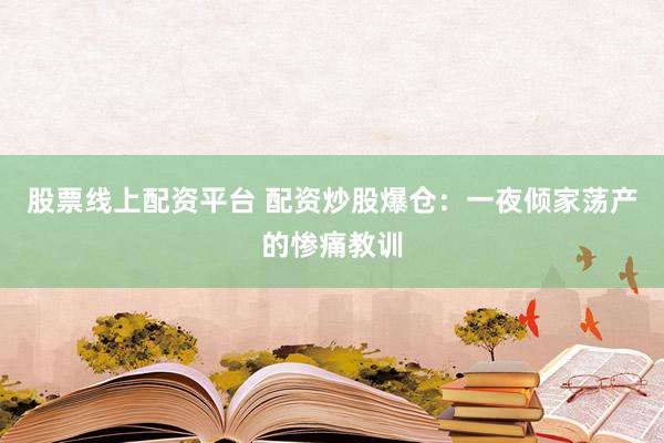 股票线上配资平台 配资炒股爆仓：一夜倾家荡产的惨痛教训