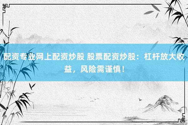 配资专业网上配资炒股 股票配资炒股：杠杆放大收益，风险需谨慎！