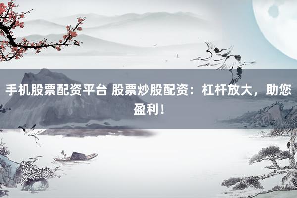 手机股票配资平台 股票炒股配资：杠杆放大，助您盈利！