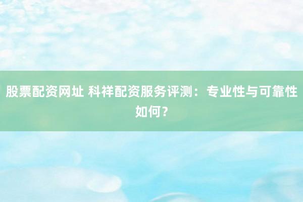股票配资网址 科祥配资服务评测：专业性与可靠性如何？