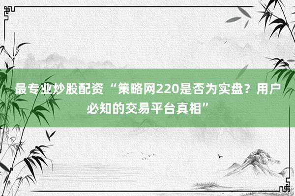 最专业炒股配资 “策略网220是否为实盘？用户必知的交易平台真相”