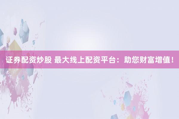 证券配资炒股 最大线上配资平台：助您财富增值！