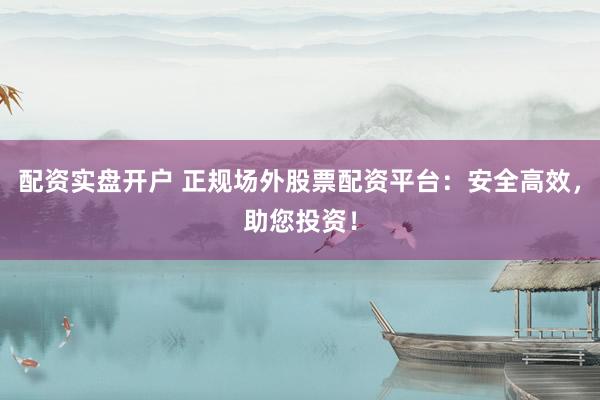配资实盘开户 正规场外股票配资平台：安全高效，助您投资！