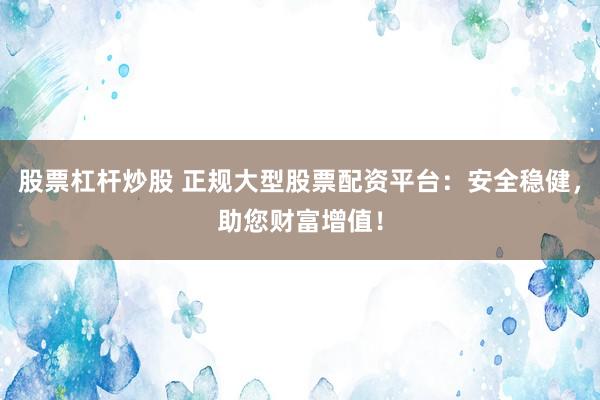 股票杠杆炒股 正规大型股票配资平台：安全稳健，助您财富增值！
