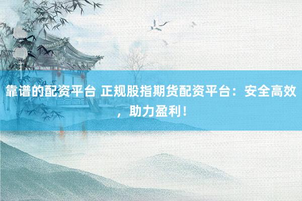 靠谱的配资平台 正规股指期货配资平台：安全高效，助力盈利！