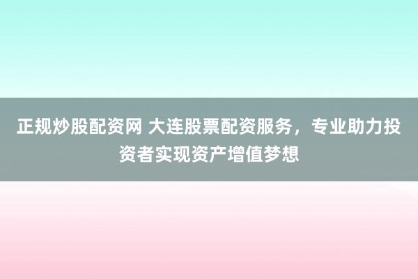 正规炒股配资网 大连股票配资服务，专业助力投资者实现资产增值梦想