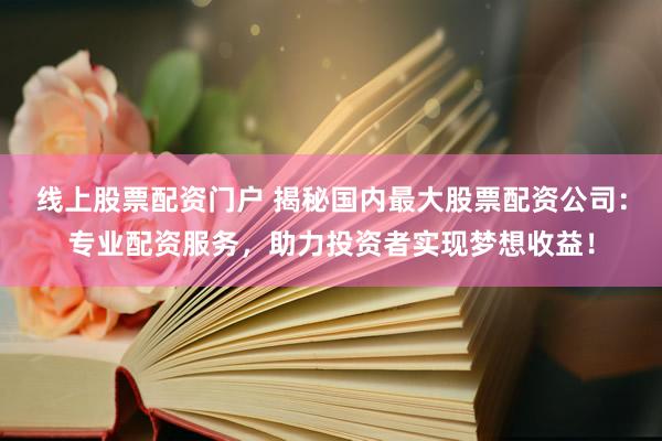 线上股票配资门户 揭秘国内最大股票配资公司：专业配资服务，助力投资者实现梦想收益！