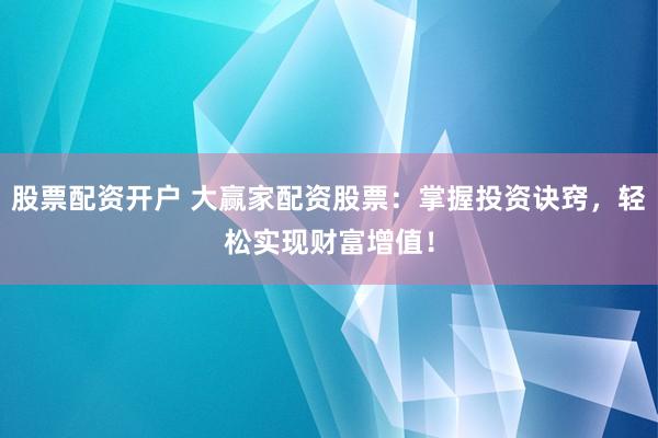 股票配资开户 大赢家配资股票：掌握投资诀窍，轻松实现财富增值！