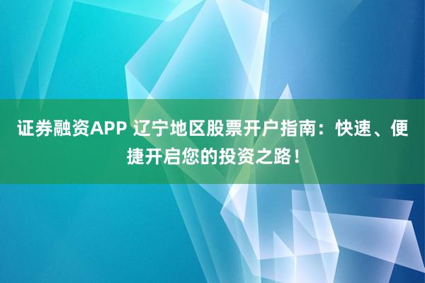 证券融资APP 辽宁地区股票开户指南：快速、便捷开启您的投资之路！