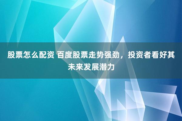 股票怎么配资 百度股票走势强劲，投资者看好其未来发展潜力