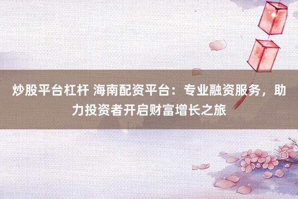 炒股平台杠杆 海南配资平台：专业融资服务，助力投资者开启财富增长之旅