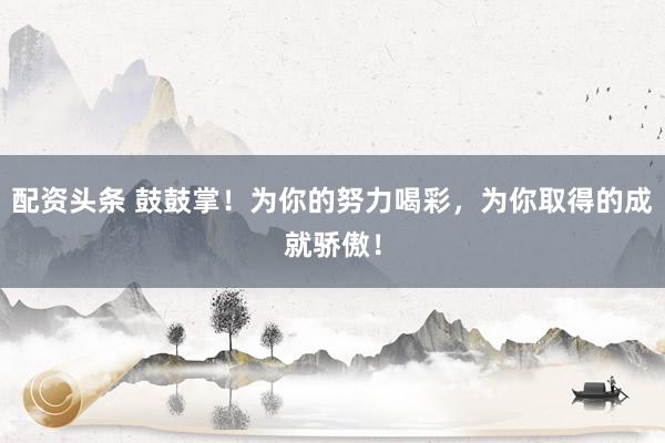 配资头条 鼓鼓掌！为你的努力喝彩，为你取得的成就骄傲！