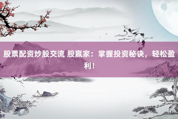 股票配资炒股交流 股赢家：掌握投资秘诀，轻松盈利！