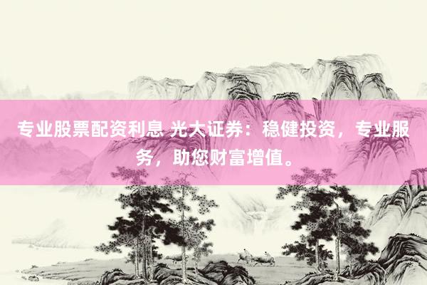 专业股票配资利息 光大证券：稳健投资，专业服务，助您财富增值。