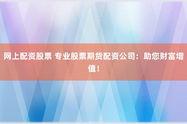 网上配资股票 专业股票期货配资公司：助您财富增值！
