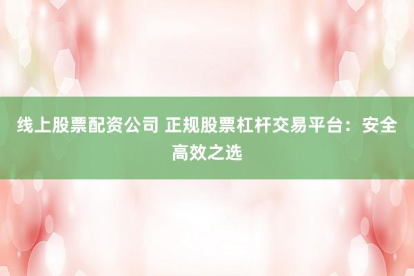 线上股票配资公司 正规股票杠杆交易平台：安全高效之选