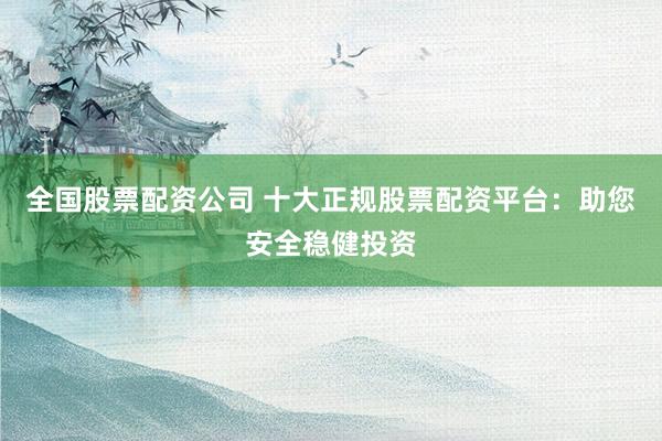 全国股票配资公司 十大正规股票配资平台：助您安全稳健投资