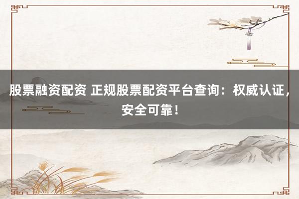 股票融资配资 正规股票配资平台查询：权威认证，安全可靠！