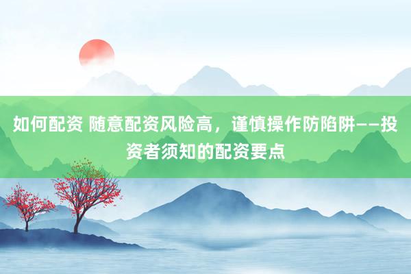 如何配资 随意配资风险高，谨慎操作防陷阱——投资者须知的配资要点