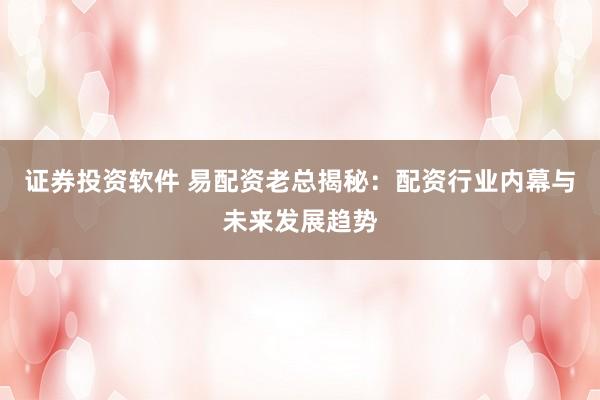 证券投资软件 易配资老总揭秘：配资行业内幕与未来发展趋势