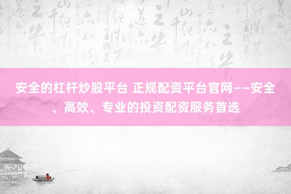 安全的杠杆炒股平台 正规配资平台官网——安全、高效、专业的投资配资服务首选