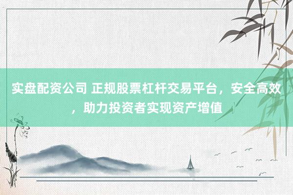 实盘配资公司 正规股票杠杆交易平台，安全高效，助力投资者实现资产增值