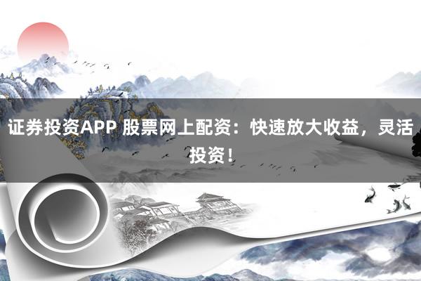 证券投资APP 股票网上配资：快速放大收益，灵活投资！