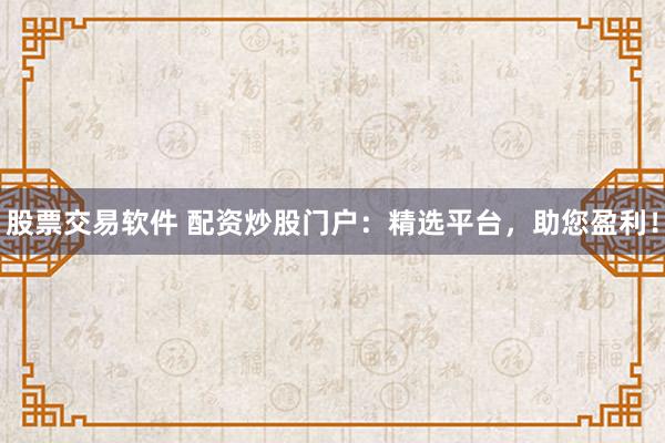 股票交易软件 配资炒股门户：精选平台，助您盈利！