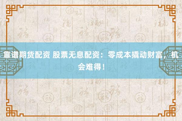 靠谱期货配资 股票无息配资：零成本撬动财富，机会难得！