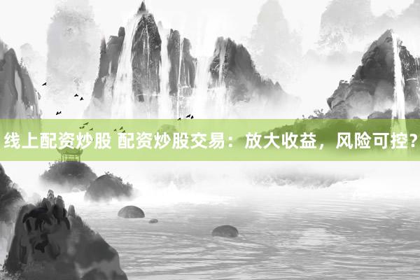 线上配资炒股 配资炒股交易：放大收益，风险可控？