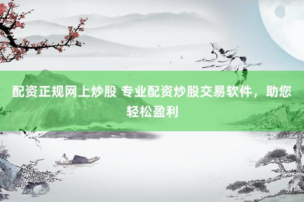 配资正规网上炒股 专业配资炒股交易软件，助您轻松盈利