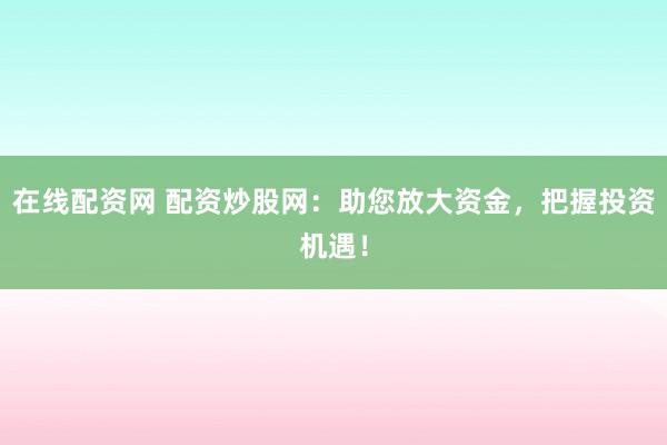 在线配资网 配资炒股网：助您放大资金，把握投资机遇！