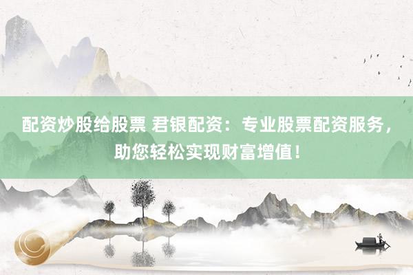配资炒股给股票 君银配资：专业股票配资服务，助您轻松实现财富增值！