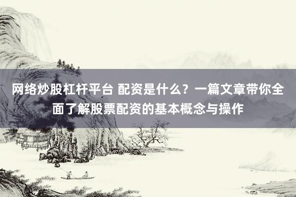 网络炒股杠杆平台 配资是什么？一篇文章带你全面了解股票配资的基本概念与操作
