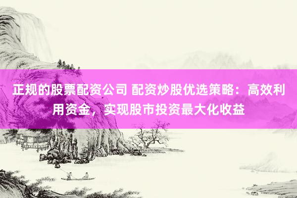 正规的股票配资公司 配资炒股优选策略：高效利用资金，实现股市投资最大化收益