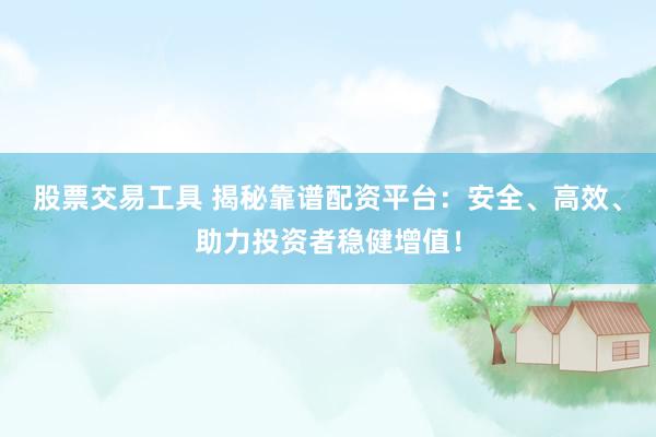 股票交易工具 揭秘靠谱配资平台：安全、高效、助力投资者稳健增值！