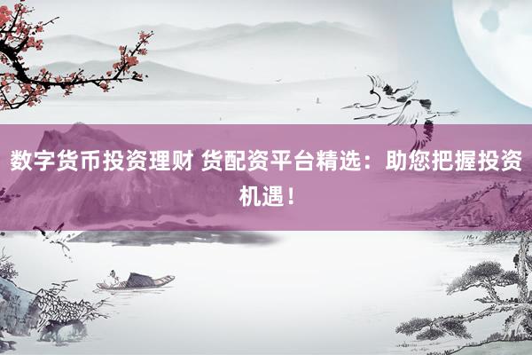 数字货币投资理财 货配资平台精选：助您把握投资机遇！