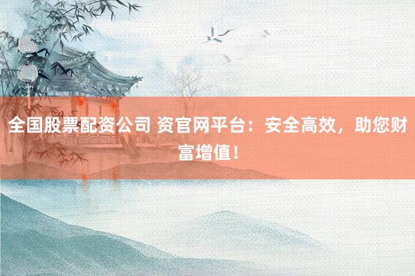 全国股票配资公司 资官网平台：安全高效，助您财富增值！