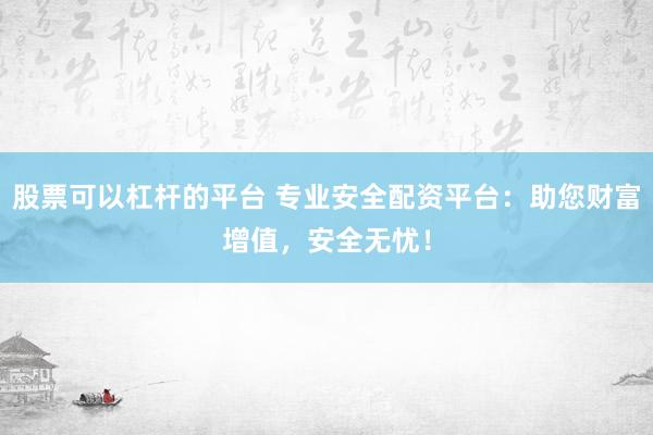 股票可以杠杆的平台 专业安全配资平台：助您财富增值，安全无忧！