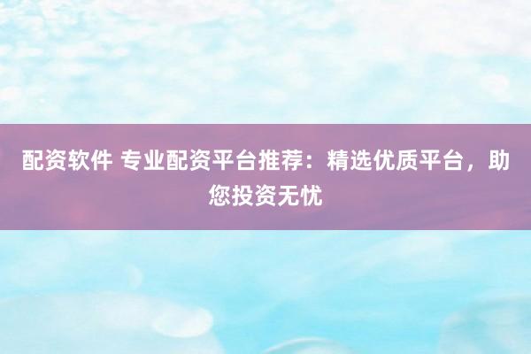 配资软件 专业配资平台推荐：精选优质平台，助您投资无忧