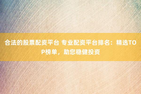 合法的股票配资平台 专业配资平台排名：精选TOP榜单，助您稳健投资