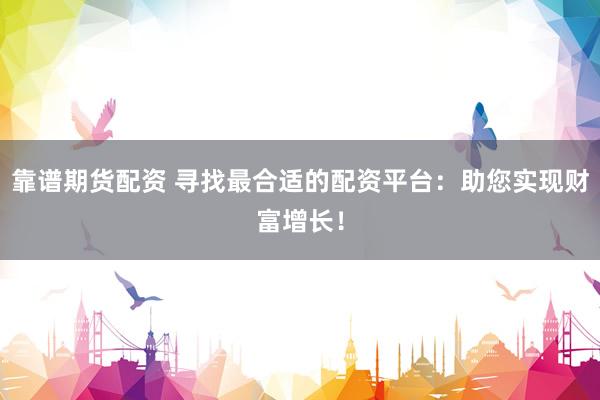 靠谱期货配资 寻找最合适的配资平台：助您实现财富增长！