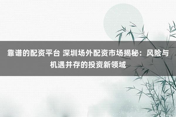 靠谱的配资平台 深圳场外配资市场揭秘：风险与机遇并存的投资新领域
