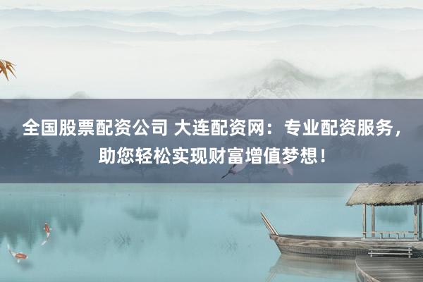 全国股票配资公司 大连配资网：专业配资服务，助您轻松实现财富增值梦想！