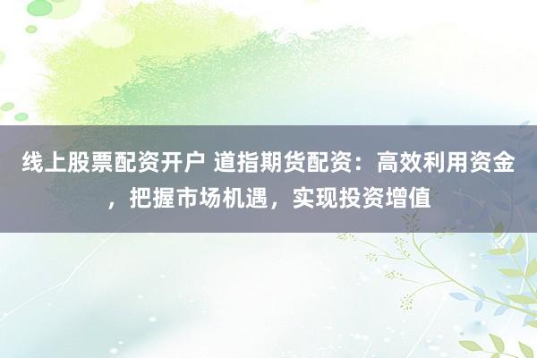 线上股票配资开户 道指期货配资：高效利用资金，把握市场机遇，实现投资增值