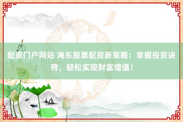 配资门户网站 海东股票配资新策略：掌握投资诀窍，轻松实现财富增值！