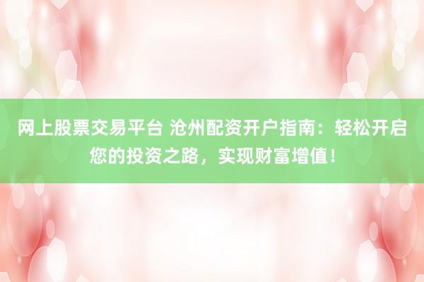 网上股票交易平台 沧州配资开户指南：轻松开启您的投资之路，实现财富增值！