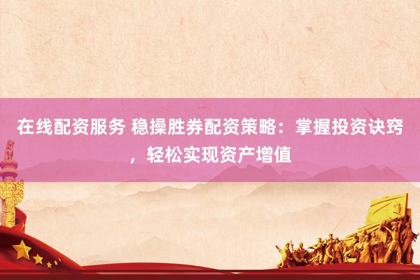 在线配资服务 稳操胜券配资策略：掌握投资诀窍，轻松实现资产增值