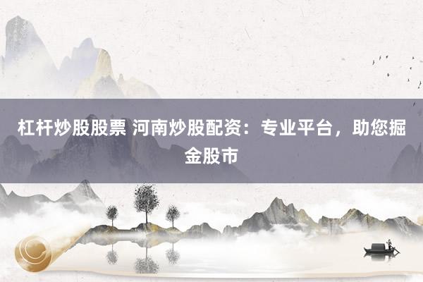 杠杆炒股股票 河南炒股配资：专业平台，助您掘金股市